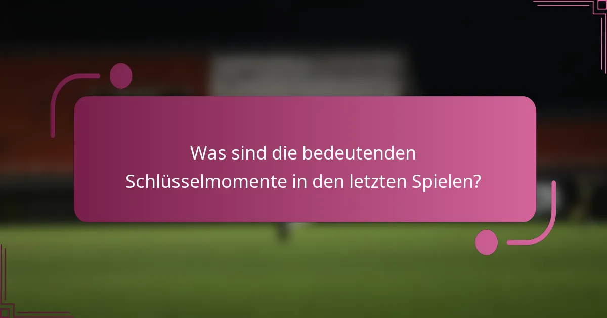 Was sind die bedeutenden Schlüsselmomente in den letzten Spielen?