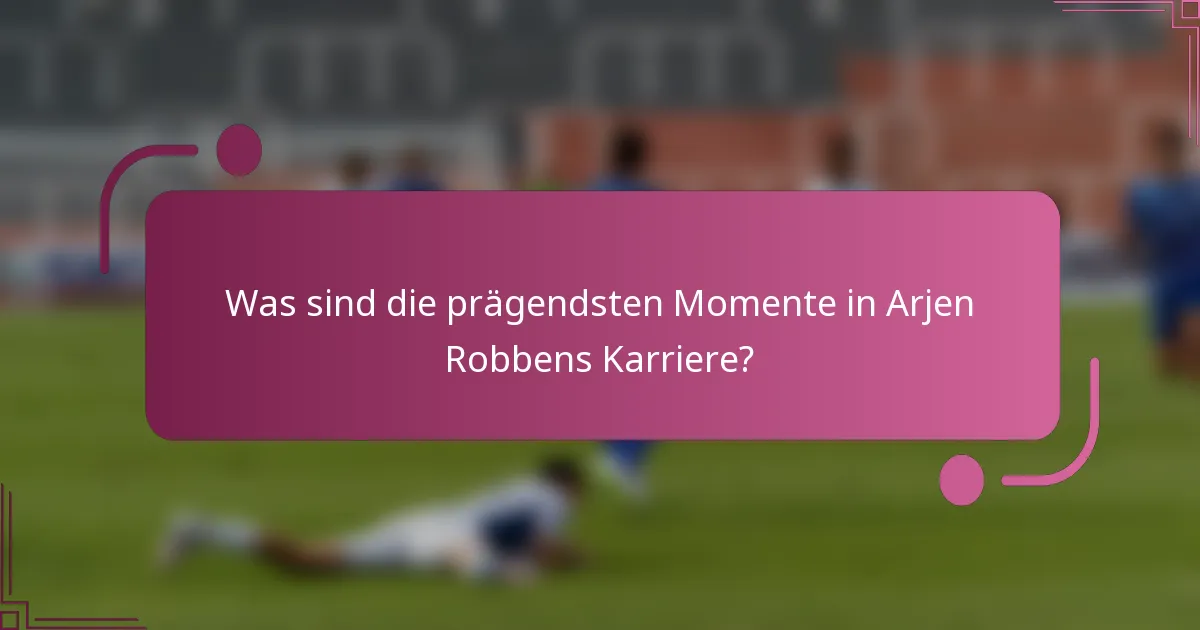 Was sind die prägendsten Momente in Arjen Robbens Karriere?