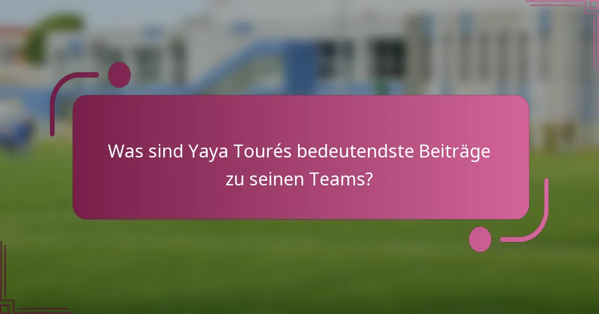 Was sind Yaya Tourés bedeutendste Beiträge zu seinen Teams?