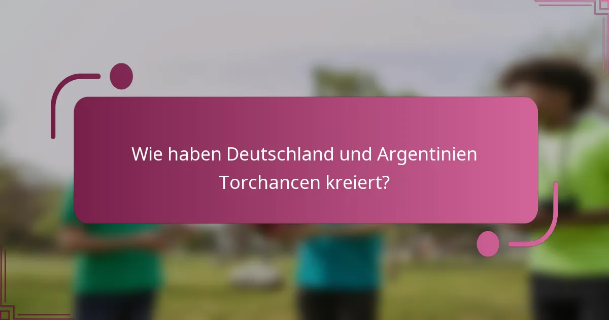 Wie haben Deutschland und Argentinien Torchancen kreiert?